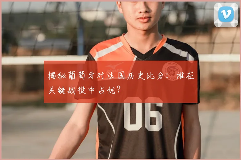 揭秘葡萄牙对法国历史比分：谁在关键战役中占优？