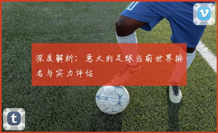 深度解析：意大利足球当前世界排名与实力评估