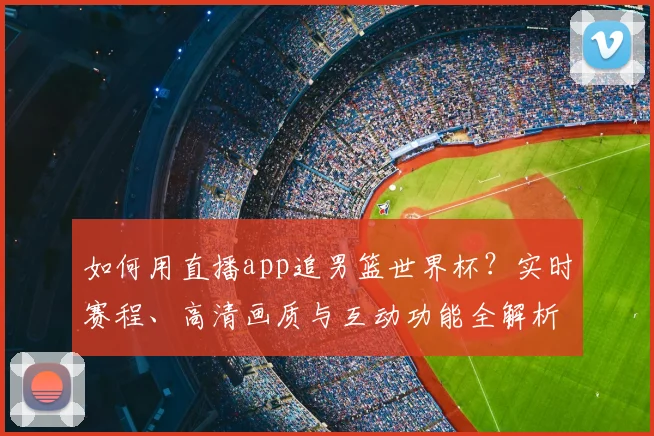 如何用直播app追男篮世界杯？实时赛程、高清画质与互动功能全解析