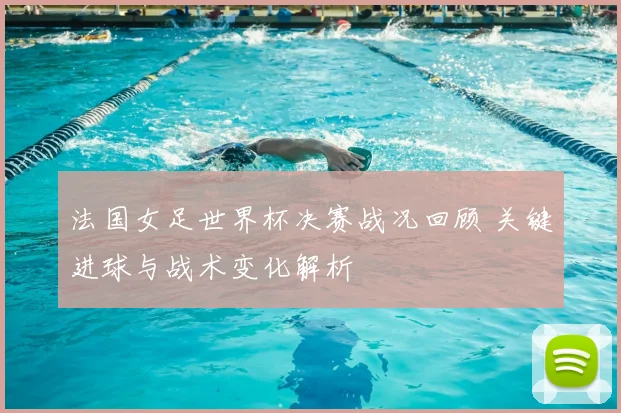 法国女足世界杯决赛战况回顾 关键进球与战术变化解析