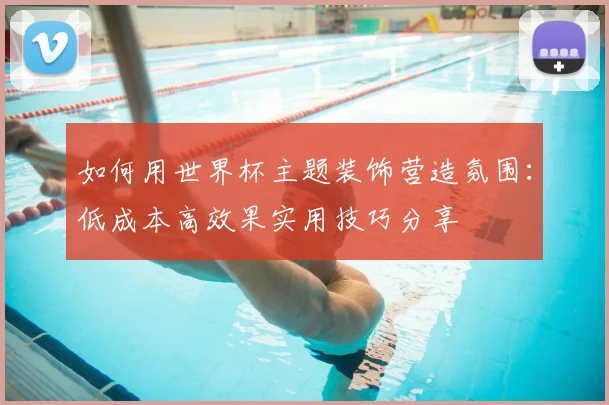 如何用世界杯主题装饰营造氛围：低成本高效果实用技巧分享