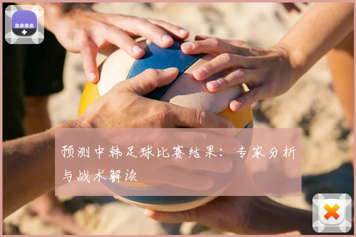 预测中韩足球比赛结果：专家分析与战术解读