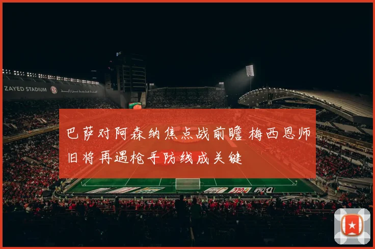 巴萨对阿森纳焦点战前瞻 梅西恩师旧将再遇枪手防线成关键