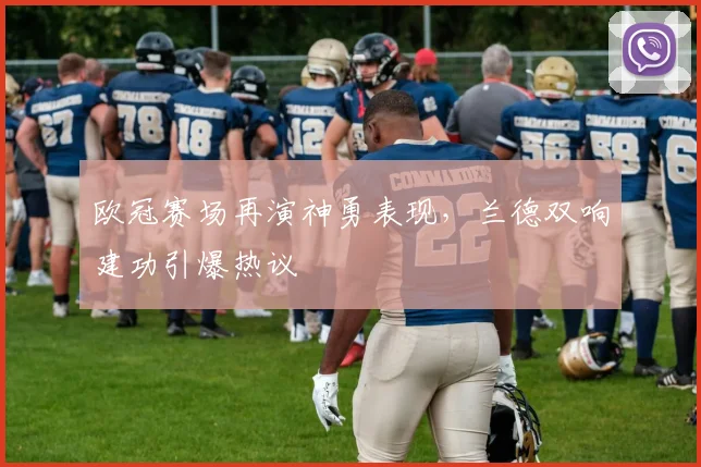 欧冠赛场再演神勇表现，兰德双响建功引爆热议