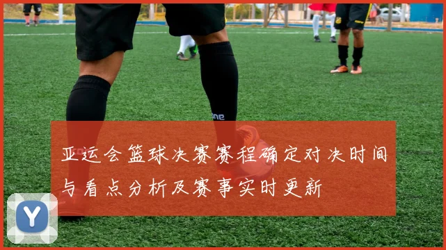 亚运会篮球决赛赛程确定对决时间与看点分析及赛事实时更新