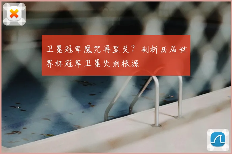 卫冕冠军魔咒再显灵？剖析历届世界杯冠军卫冕失利根源