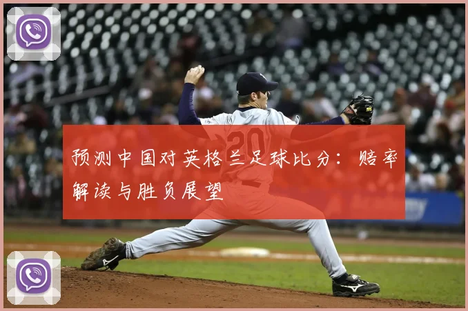 预测中国对英格兰足球比分:赔率解读与胜负展望