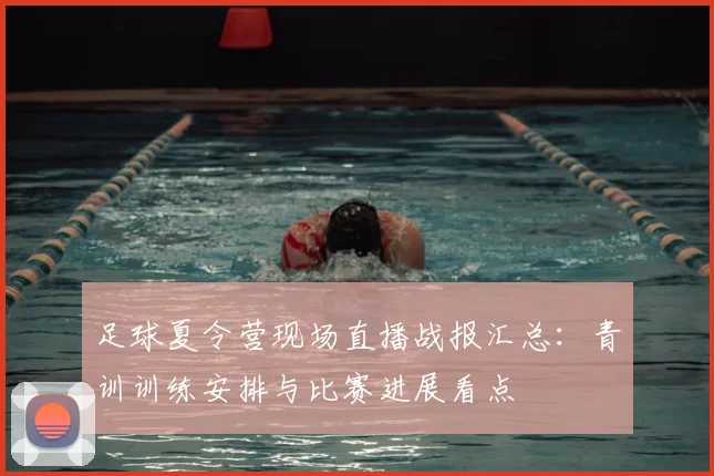 足球夏令营现场直播战报汇总：青训训练安排与比赛进展看点