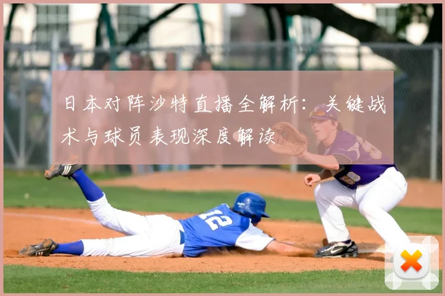 日本对阵沙特直播全解析：关键战术与球员表现深度解读