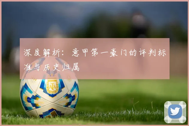 深度解析:意甲第一豪门的评判标准与历史归属