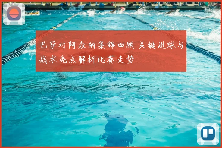 巴萨对阿森纳集锦回顾 关键进球与战术亮点解析比赛走势