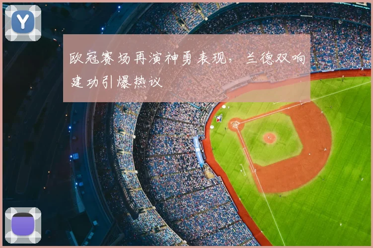 欧冠赛场再演神勇表现，兰德双响建功引爆热议