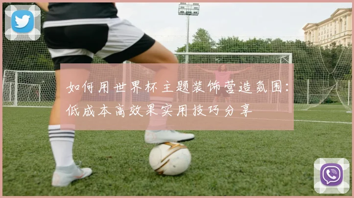 如何用世界杯主题装饰营造氛围：低成本高效果实用技巧分享