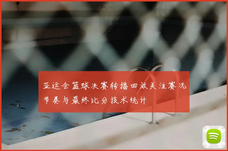 亚运会篮球决赛转播回放关注赛况节奏与最终比分技术统计