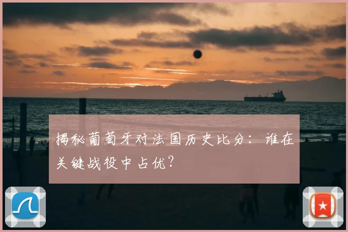 揭秘葡萄牙对法国历史比分:谁在关键战役中占优?
