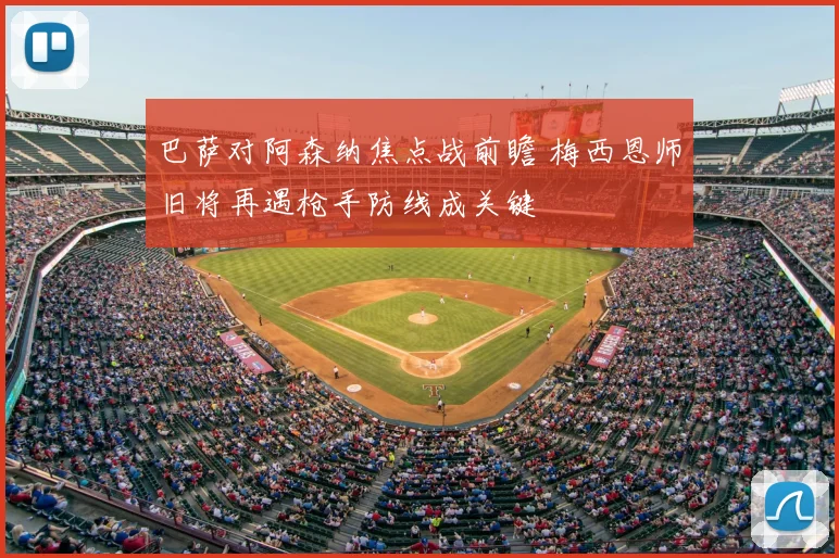 巴萨对阿森纳焦点战前瞻 梅西恩师旧将再遇枪手防线成关键